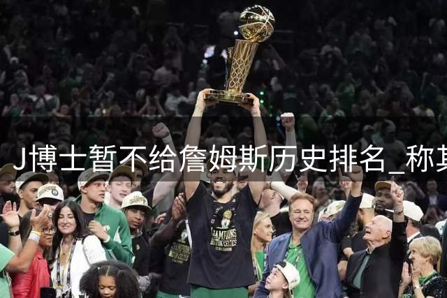 J博士暂不给詹姆斯历史排名 称其加盟费城可创佳绩